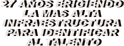27 A�OS ERIGIENDO 
LA MAS ALTA 
INFRAESTRUCTURA 
PARA IDENTIFICAR 
AL TALENTO